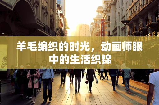 羊毛编织的时光，动画师眼中的生活织锦
