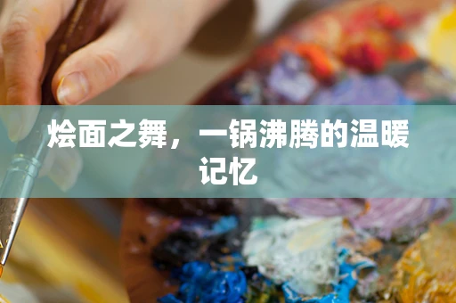 烩面之舞，一锅沸腾的温暖记忆