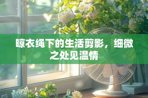 晾衣绳下的生活剪影，细微之处见温情