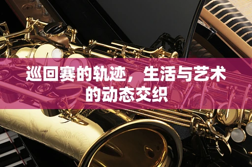 巡回赛的轨迹，生活与艺术的动态交织