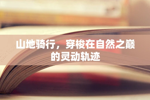 山地骑行，穿梭在自然之巅的灵动轨迹