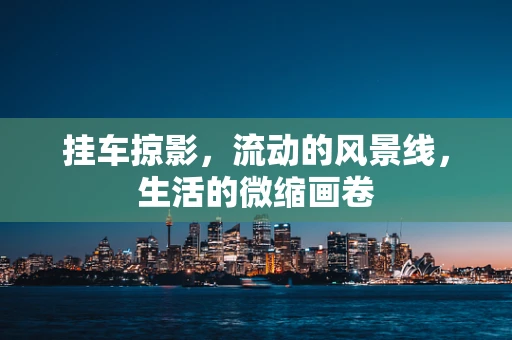 挂车掠影，流动的风景线，生活的微缩画卷