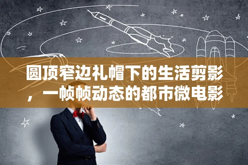 圆顶窄边礼帽下的生活剪影，一帧帧动态的都市微电影