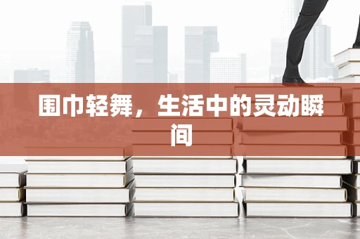 围巾轻舞，生活中的灵动瞬间