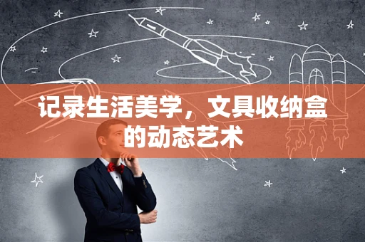 记录生活美学，文具收纳盒的动态艺术