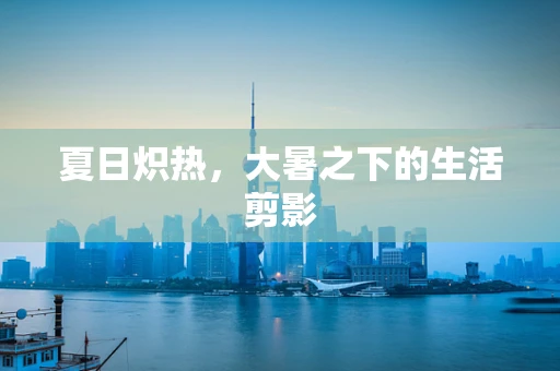 夏日炽热，大暑之下的生活剪影