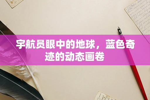 宇航员眼中的地球，蓝色奇迹的动态画卷