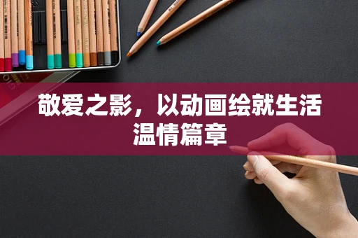 敬爱之影，以动画绘就生活温情篇章