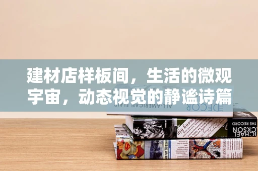 建材店样板间，生活的微观宇宙，动态视觉的静谧诗篇
