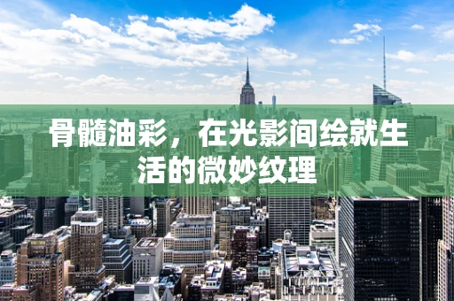 骨髓油彩，在光影间绘就生活的微妙纹理