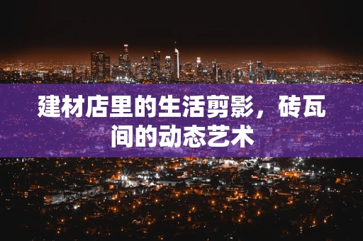建材店里的生活剪影，砖瓦间的动态艺术