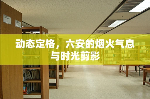 动态定格，六安的烟火气息与时光剪影