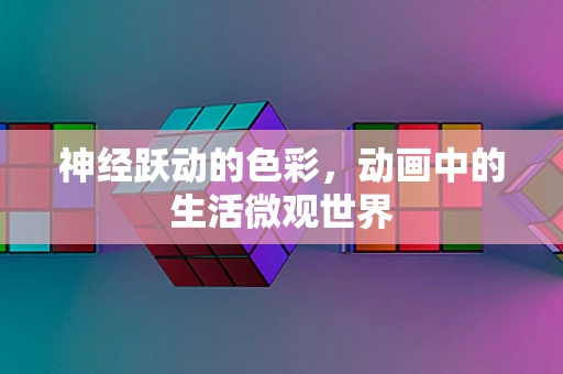 神经跃动的色彩，动画中的生活微观世界
