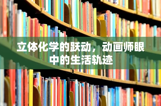 立体化学的跃动，动画师眼中的生活轨迹