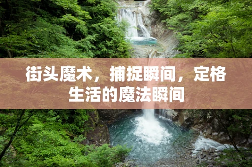 街头魔术，捕捉瞬间，定格生活的魔法瞬间
