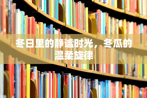 冬日里的静谧时光，冬瓜的温柔旋律