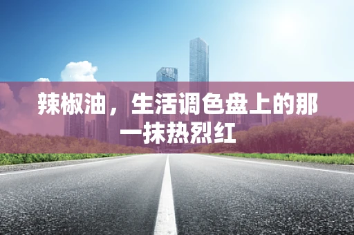 辣椒油，生活调色盘上的那一抹热烈红