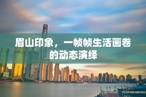 眉山印象，一帧帧生活画卷的动态演绎