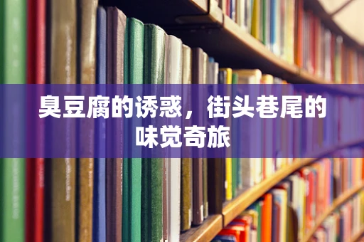 臭豆腐的诱惑，街头巷尾的味觉奇旅