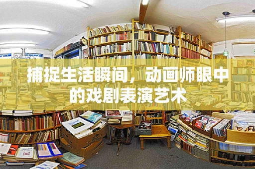 捕捉生活瞬间，动画师眼中的戏剧表演艺术
