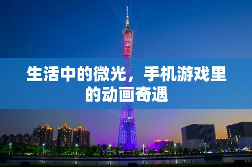 生活中的微光，手机游戏里的动画奇遇