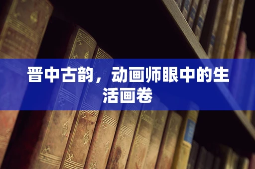 晋中古韵，动画师眼中的生活画卷