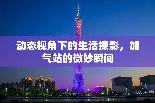 动态视角下的生活掠影，加气站的微妙瞬间