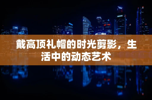 戴高顶礼帽的时光剪影，生活中的动态艺术