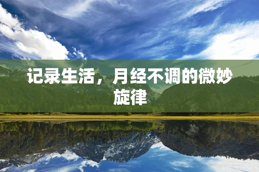记录生活，月经不调的微妙旋律
