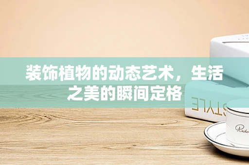 装饰植物的动态艺术，生活之美的瞬间定格
