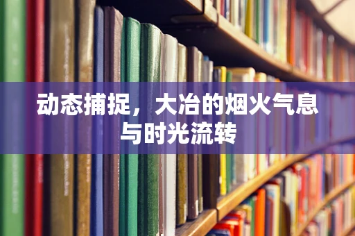 动态捕捉，大冶的烟火气息与时光流转