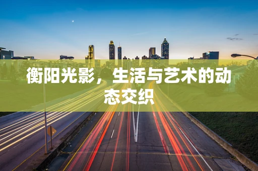 衡阳光影，生活与艺术的动态交织