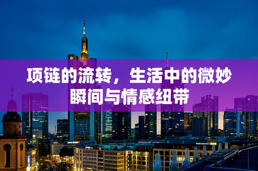 项链的流转，生活中的微妙瞬间与情感纽带