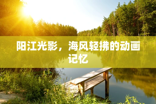 阳江光影，海风轻拂的动画记忆