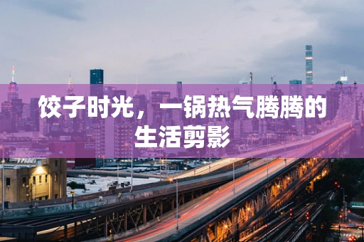 饺子时光，一锅热气腾腾的生活剪影