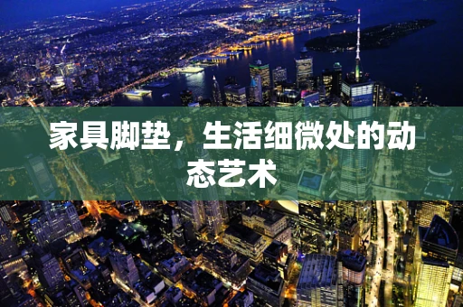 家具脚垫，生活细微处的动态艺术