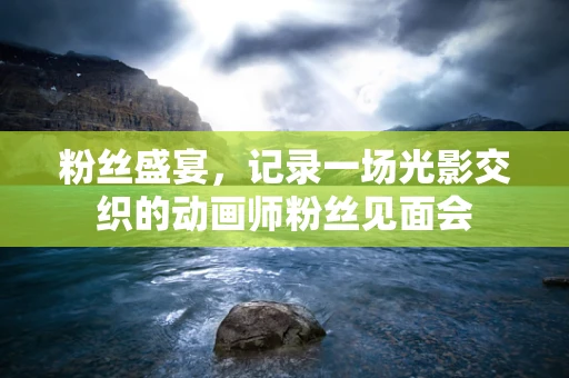 粉丝盛宴，记录一场光影交织的动画师粉丝见面会