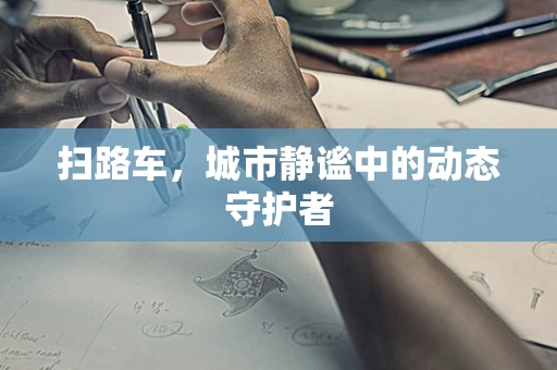 扫路车，城市静谧中的动态守护者