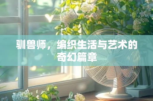 驯兽师，编织生活与艺术的奇幻篇章