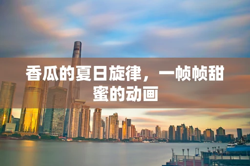 香瓜的夏日旋律，一帧帧甜蜜的动画