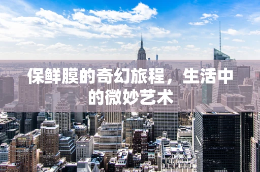 保鲜膜的奇幻旅程，生活中的微妙艺术