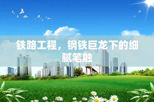 铁路工程，钢铁巨龙下的细腻笔触