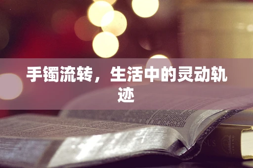 手镯流转，生活中的灵动轨迹