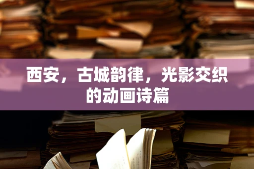 西安，古城韵律，光影交织的动画诗篇
