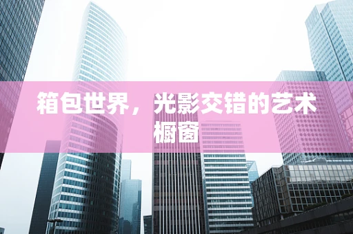 箱包世界，光影交错的艺术橱窗