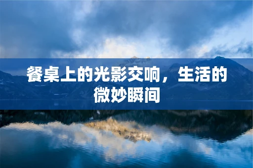 餐桌上的光影交响，生活的微妙瞬间