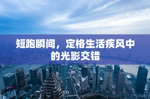 短跑瞬间，定格生活疾风中的光影交错