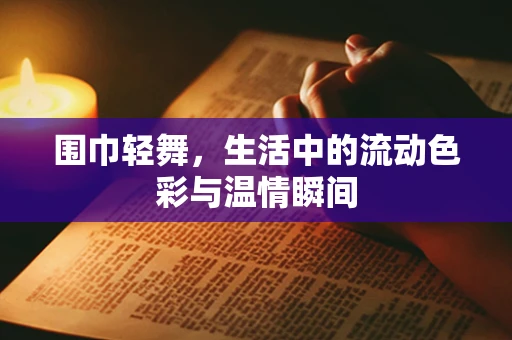 围巾轻舞，生活中的流动色彩与温情瞬间