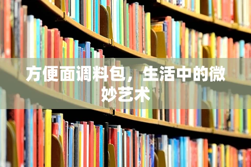 方便面调料包，生活中的微妙艺术