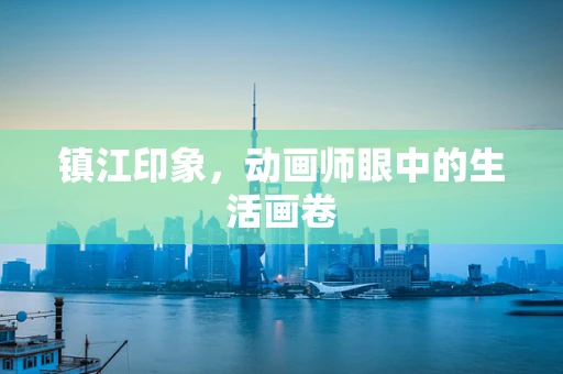 镇江印象，动画师眼中的生活画卷